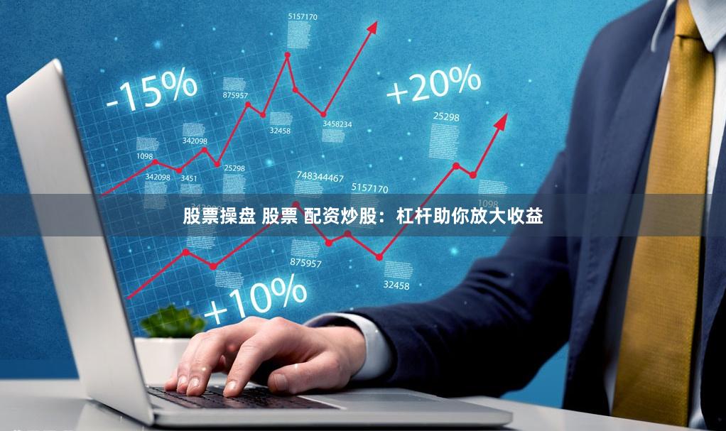 股票操盘 股票 配资炒股：杠杆助你放大收益