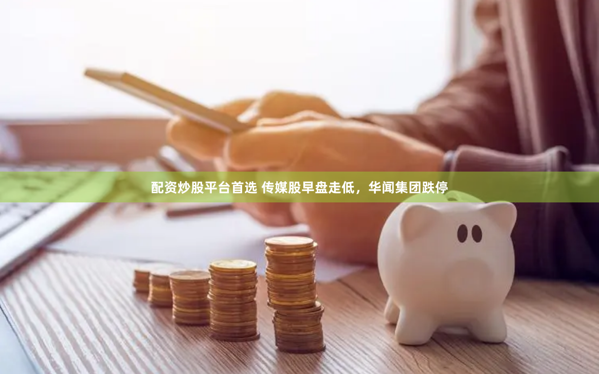 配资炒股平台首选 传媒股早盘走低，华闻集团跌停