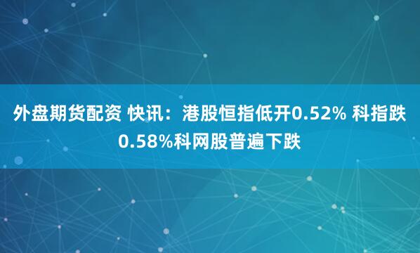 外盘期货配资 快讯：港股恒指低开0.52% 科指跌0.58%科网股普遍下跌