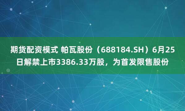 期货配资模式 帕瓦股份（688184.SH）6月25日解禁上市3386.33万股，为首发限售股份