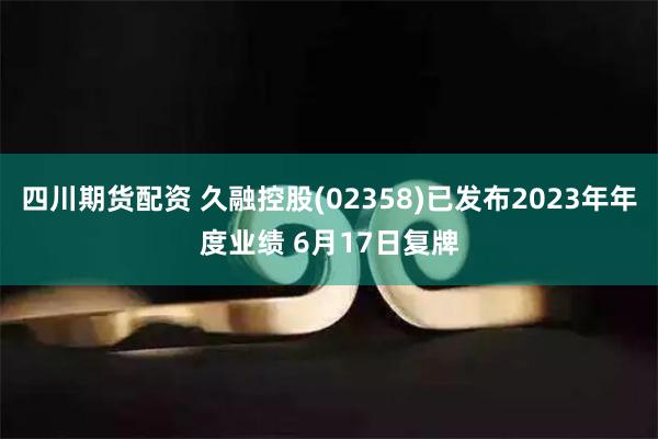 四川期货配资 久融控股(02358)已发布2023年年度业绩 6月17日复牌