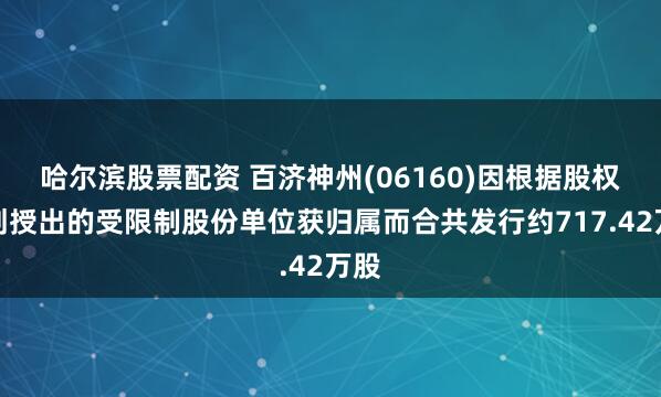 哈尔滨股票配资 百济神州(06160)因根据股权计划授出的受限制股份单位获归属而合共发行约717.42万股
