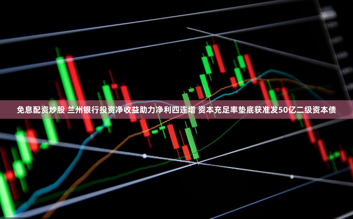免息配资炒股 兰州银行投资净收益助力净利四连增 资本充足率垫底获准发50亿二级资本债
