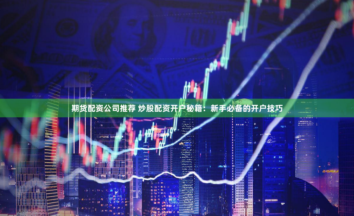 期货配资公司推荐 炒股配资开户秘籍：新手必备的开户技巧