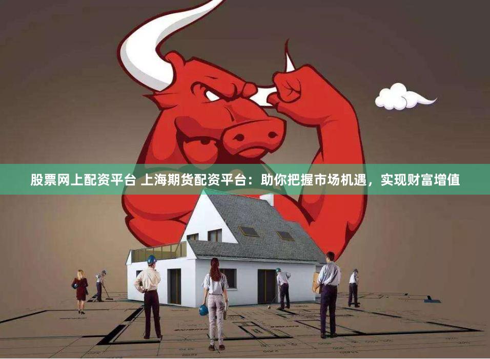 股票网上配资平台 上海期货配资平台：助你把握市场机遇，实现财富增值