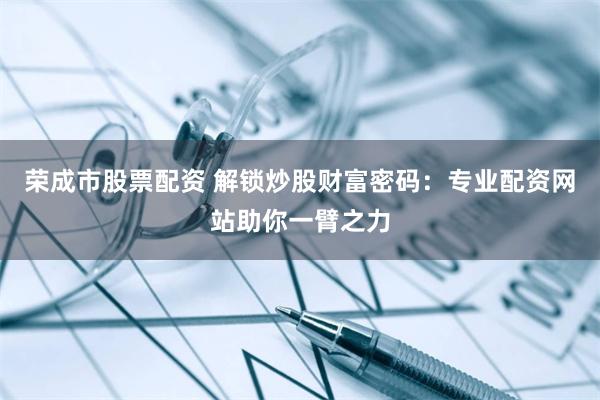 荣成市股票配资 解锁炒股财富密码：专业配资网站助你一臂之力