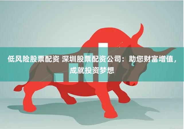低风险股票配资 深圳股票配资公司：助您财富增值，成就投资梦想