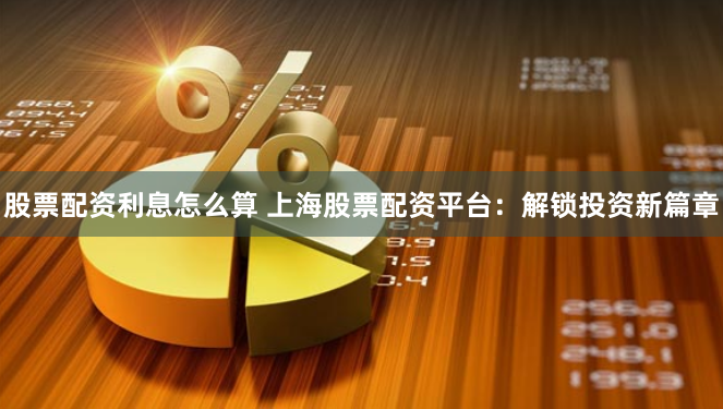 股票配资利息怎么算 上海股票配资平台：解锁投资新篇章