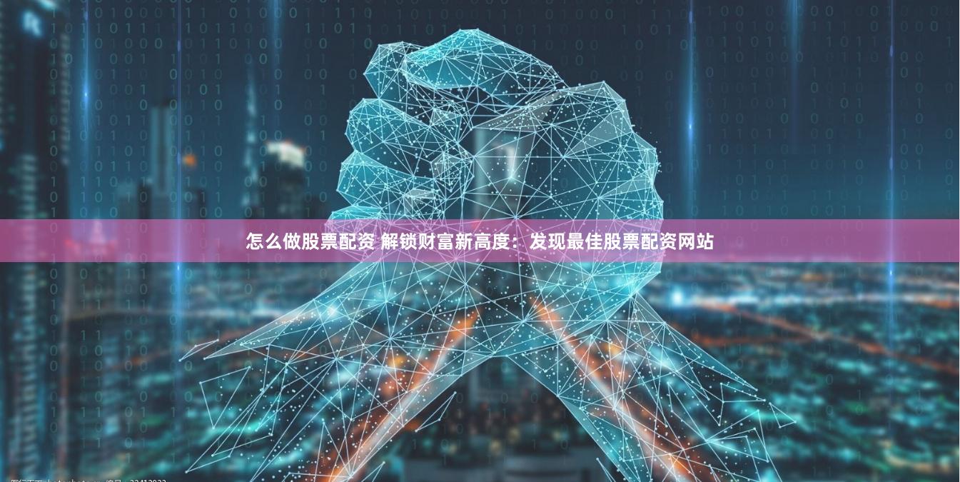 怎么做股票配资 解锁财富新高度：发现最佳股票配资网站