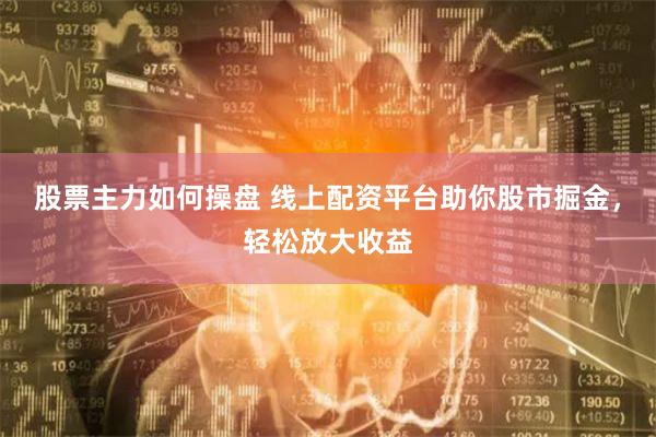 股票主力如何操盘 线上配资平台助你股市掘金，轻松放大收益