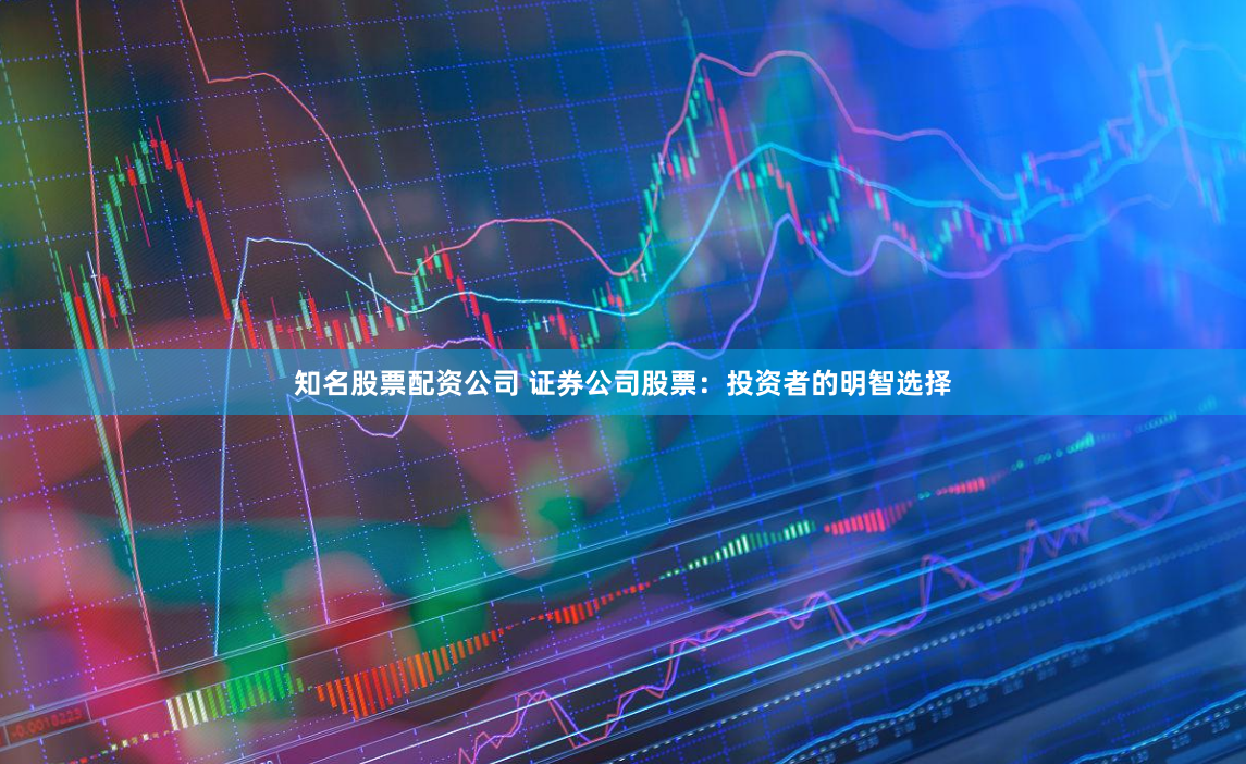 知名股票配资公司 证券公司股票：投资者的明智选择