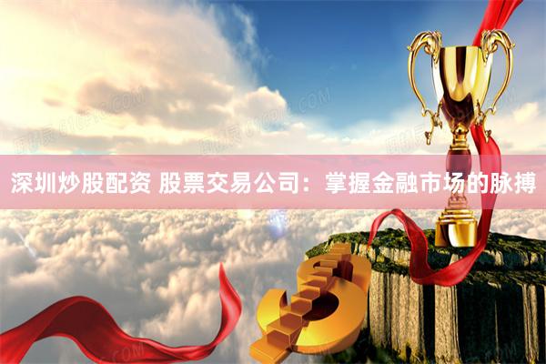 深圳炒股配资 股票交易公司：掌握金融市场的脉搏