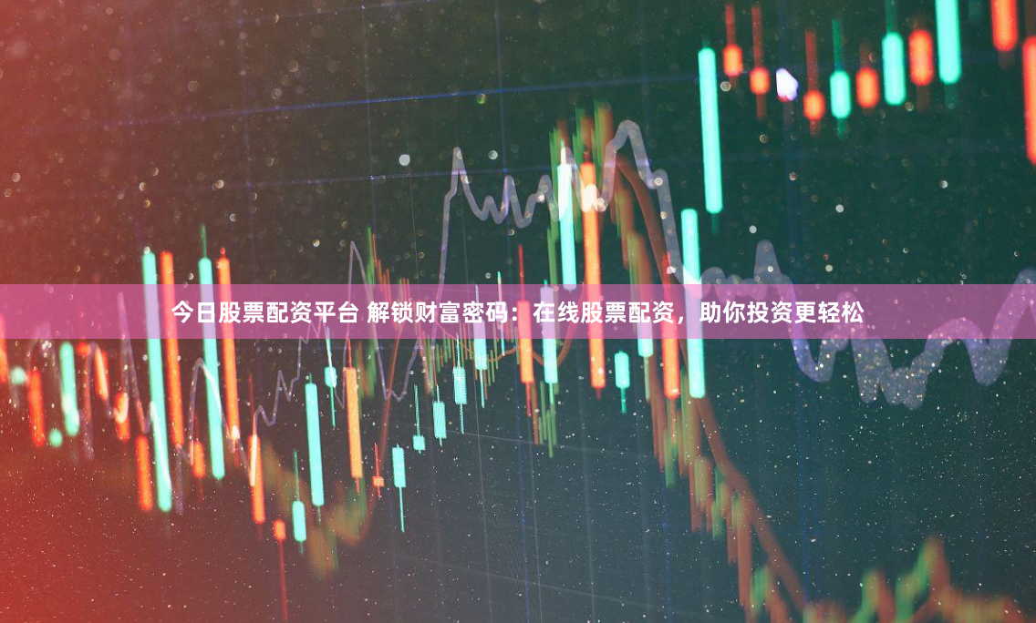 今日股票配资平台 解锁财富密码：在线股票配资，助你投资更轻松