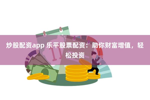 炒股配资app 乐平股票配资：助你财富增值，轻松投资