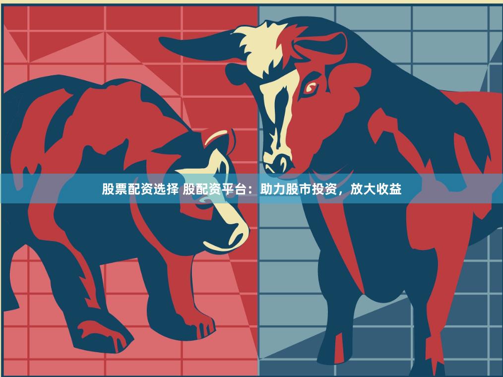 股票配资选择 股配资平台：助力股市投资，放大收益