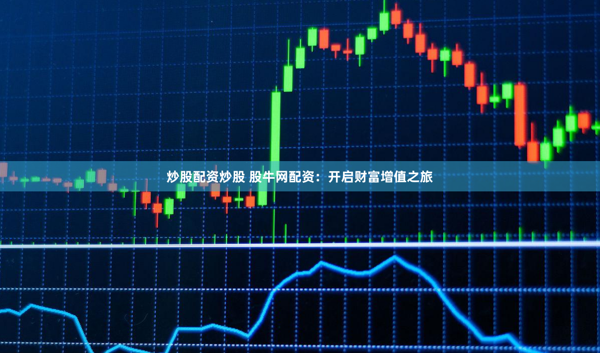 炒股配资炒股 股牛网配资：开启财富增值之旅