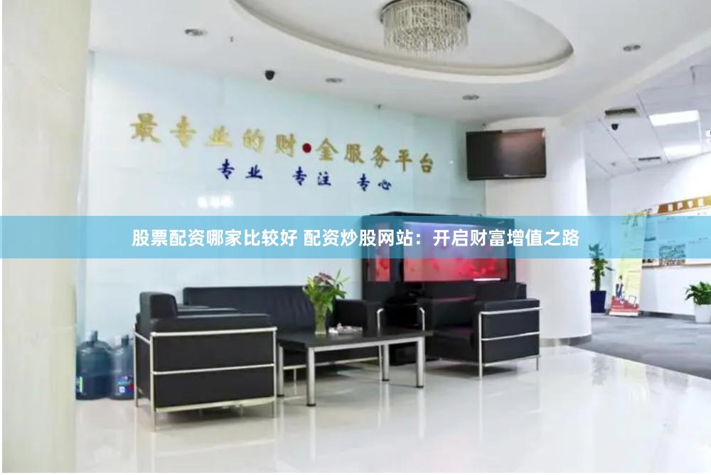 股票配资哪家比较好 配资炒股网站：开启财富增值之路