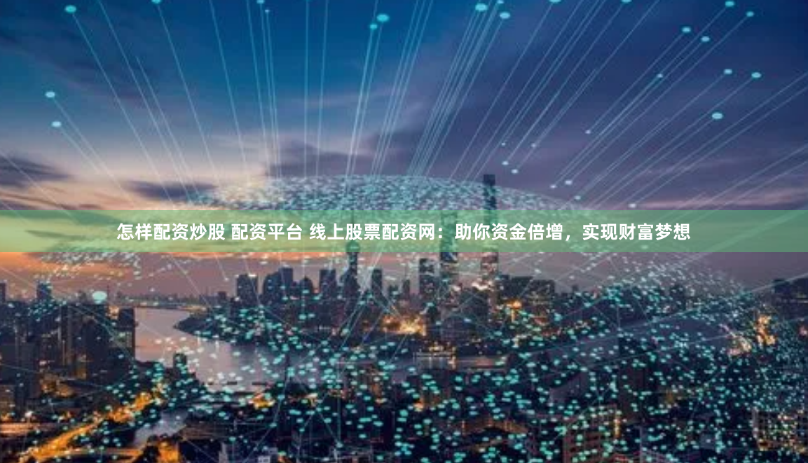 怎样配资炒股 配资平台 线上股票配资网:助你资金倍增,实现财富梦想