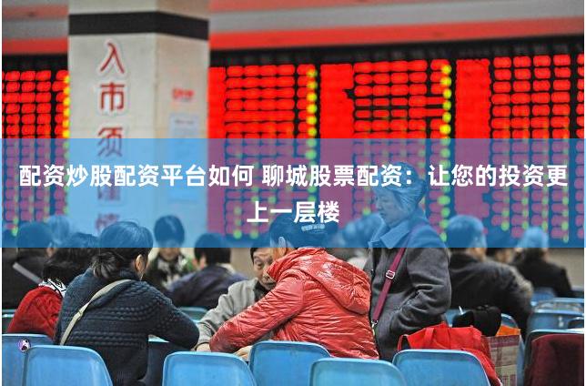 配资炒股配资平台如何 聊城股票配资：让您的投资更上一层楼