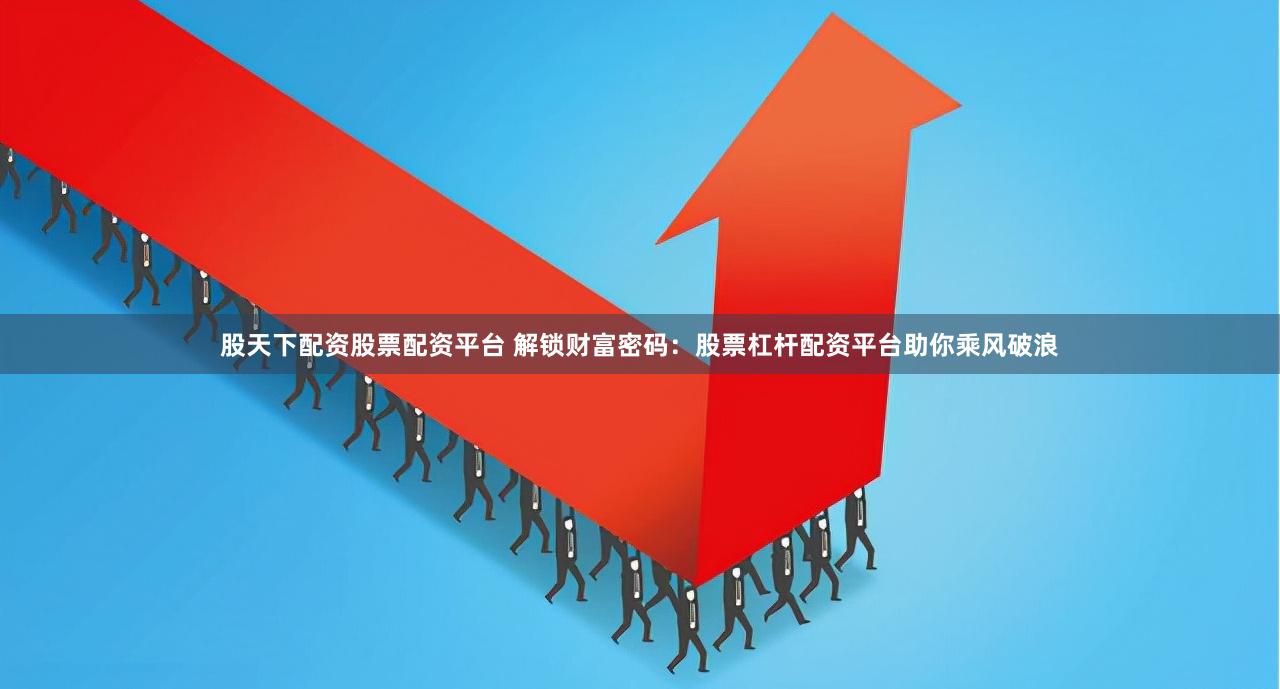 股天下配资股票配资平台 解锁财富密码:股票杠杆配资平台助你乘风破浪