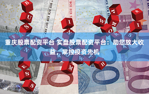 重庆股票配资平台 实盘股票配资平台：助您放大收益，掌控投资先机