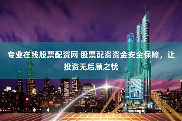 专业在线股票配资网 股票配资资金安全保障，让投资无后顾之忧