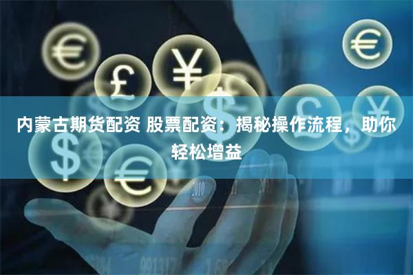 内蒙古期货配资 股票配资：揭秘操作流程，助你轻松增益
