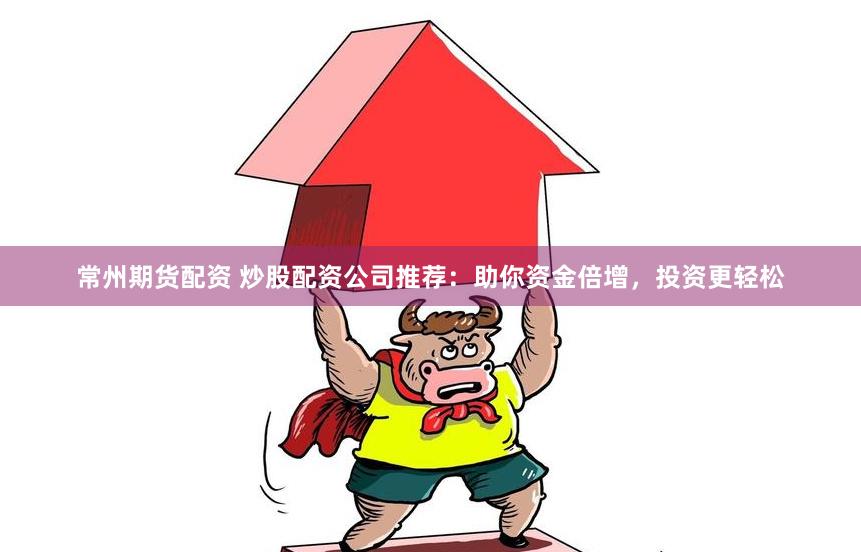 常州期货配资 炒股配资公司推荐：助你资金倍增，投资更轻松