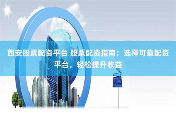 西安股票配资平台 股票配资指南：选择可靠配资平台，轻松提升收益