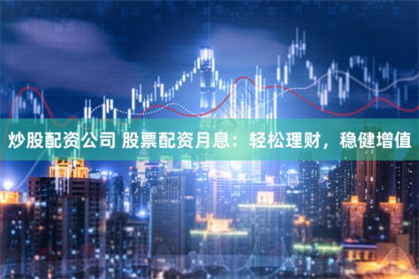 炒股配资公司 股票配资月息：轻松理财，稳健增值