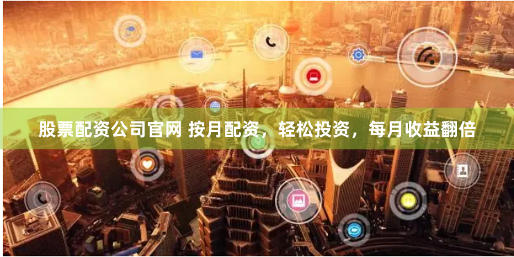 股票配资公司官网 按月配资，轻松投资，每月收益翻倍