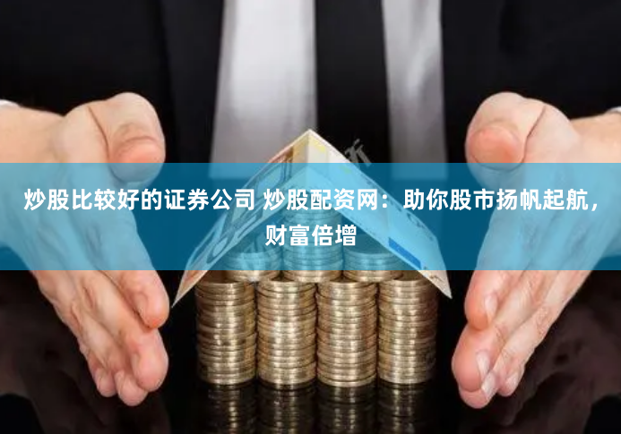 炒股比较好的证券公司 炒股配资网：助你股市扬帆起航，财富倍增