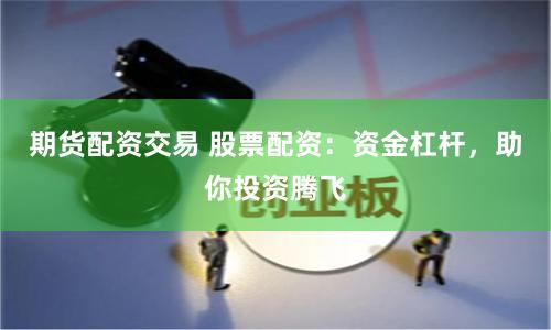 期货配资交易 股票配资：资金杠杆，助你投资腾飞
