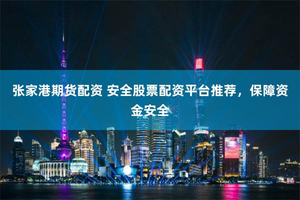 张家港期货配资 安全股票配资平台推荐，保障资金安全