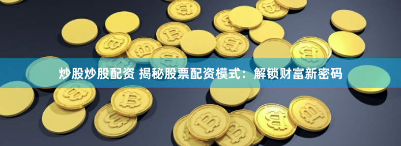 炒股炒股配资 揭秘股票配资模式：解锁财富新密码