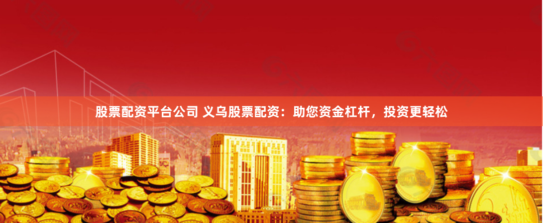 股票配资平台公司 义乌股票配资：助您资金杠杆，投资更轻松