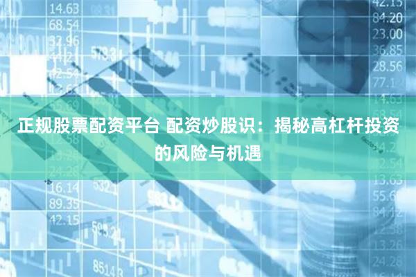 正规股票配资平台 配资炒股识：揭秘高杠杆投资的风险与机遇