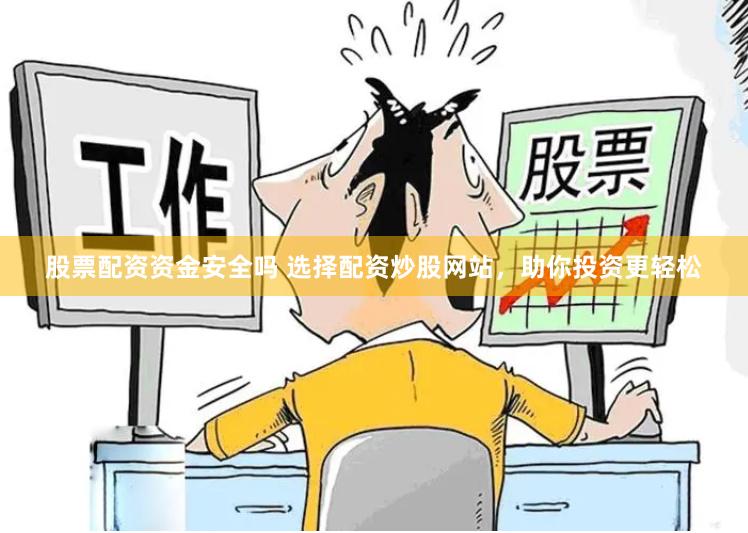 股票配资资金安全吗 选择配资炒股网站，助你投资更轻松