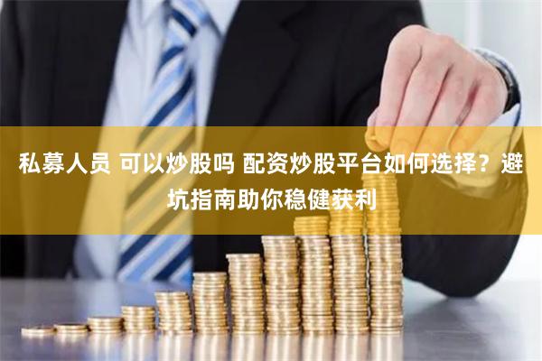 私募人员 可以炒股吗 配资炒股平台如何选择？避坑指南助你稳健获利