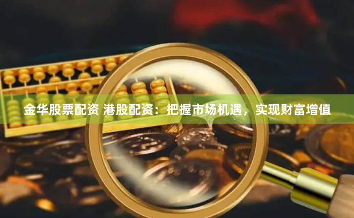 金华股票配资 港股配资：把握市场机遇，实现财富增值