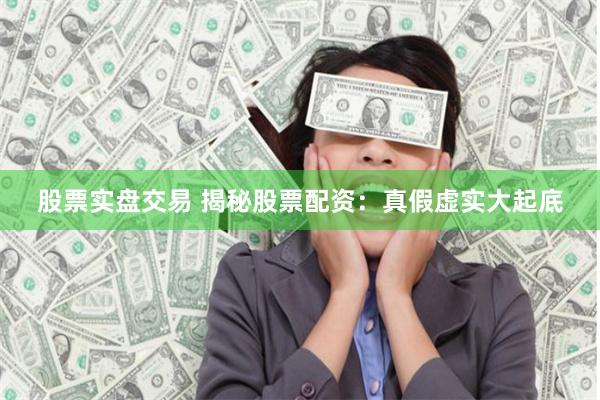 股票实盘交易 揭秘股票配资：真假虚实大起底