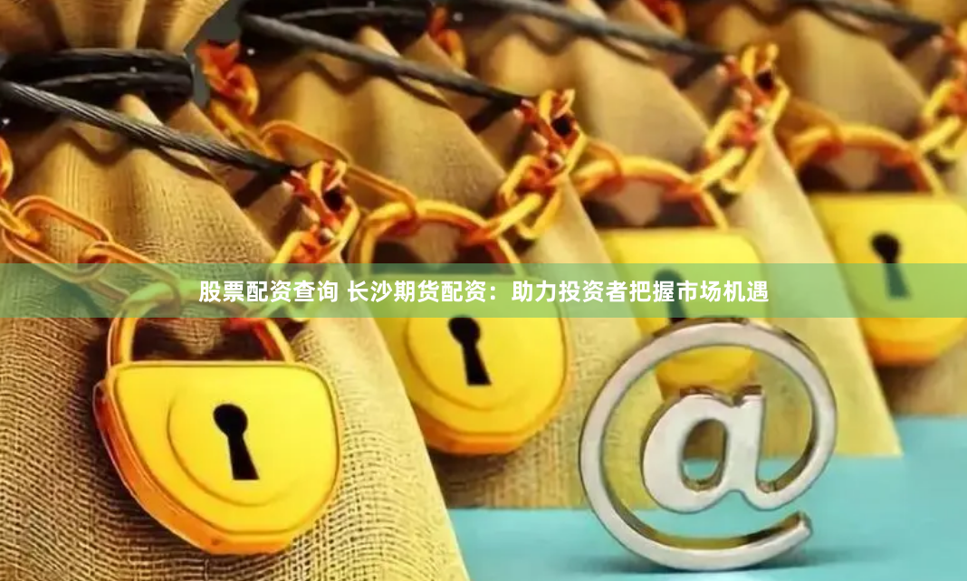 股票配资查询 长沙期货配资：助力投资者把握市场机遇