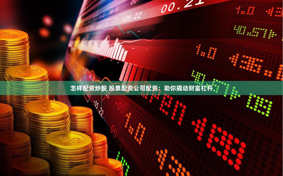 怎样配资炒股 股票配资公司配资：助你撬动财富杠杆