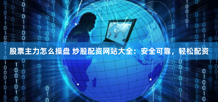 股票主力怎么操盘 炒股配资网站大全：安全可靠，轻松配资