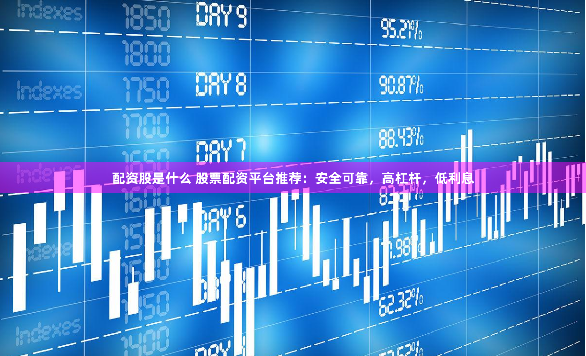 配资股是什么 股票配资平台推荐：安全可靠，高杠杆，低利息