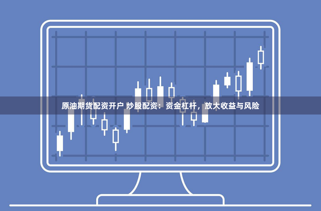 原油期货配资开户 炒股配资：资金杠杆，放大收益与风险