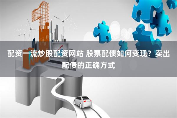 配资一流炒股配资网站 股票配债如何变现？卖出配债的正确方式