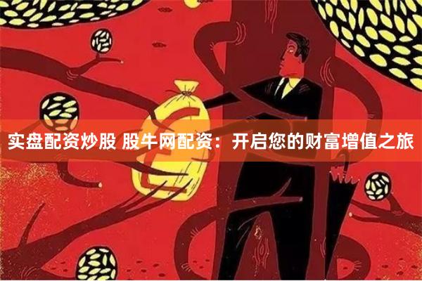 实盘配资炒股 股牛网配资：开启您的财富增值之旅