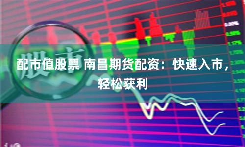 配市值股票 南昌期货配资：快速入市，轻松获利