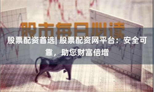 股票配资首选| 股票配资网平台：安全可靠，助您财富倍增
